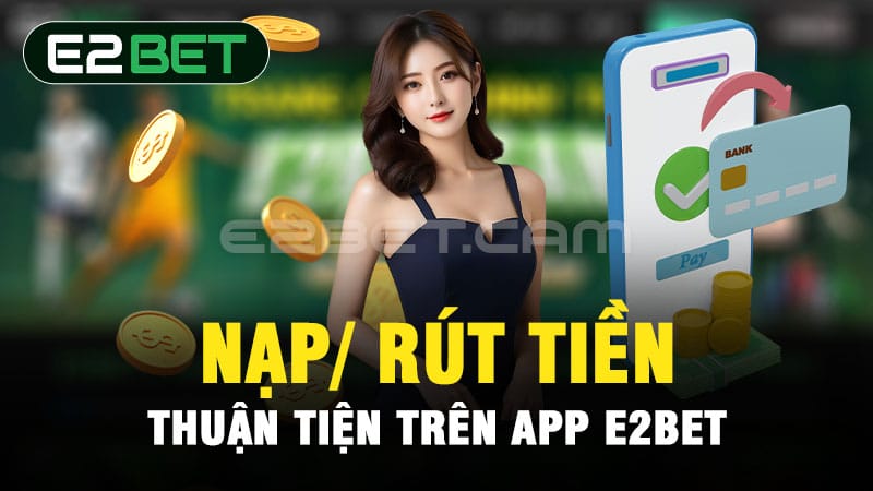 Nạp/ rút tiền thuận tiện trên app E2BET