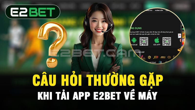 FAQ - Câu hỏi thường gặp khi tải app E2BET về máy